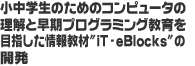 小中学生のためのコンピュータの理解と早期プログラミング教育を目指した情報教材"iT-eBlocks"の開発