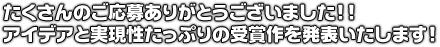 たくさんのご応募ありがとうございました!! アイデアと実現性たっぷりの受賞作を発表いたします!