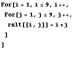 For[i = 1, i <= 9, i ++, 
For[j = 1, j <= 9, j ++, 
rslt[[i, j]] = i * j
] 
] 
