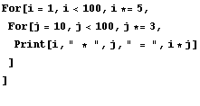 For[i = 1, i<100, i *= 5, 
For[j = 10, j<100, j *= 3, 
Print[i, " * ", j, " = ", i * j] 
] 
] 
