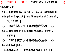 (*  @ 2 : ȒP . CSV`Ƃĕۑ .  *)
iend2 = 20 ; 
t3 = Table[{i, i^2}, {i, 1, iend2}] ... bsp; (*  CSV`t@C̓ǂݍ  *)
ListPlot[t4, PlotStyle -> {PointSize[0.02]}]